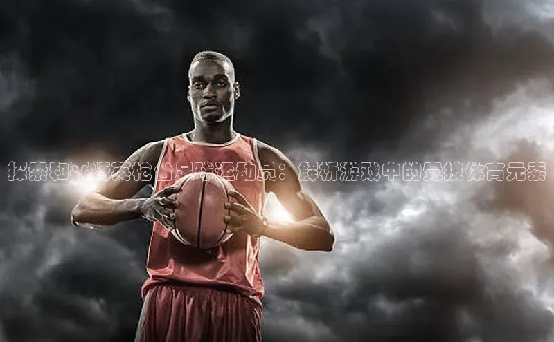 ayx官方体育入口赛富乐斯探索和平精英枪台足球运动员：解析游戏中的竞技体育元素