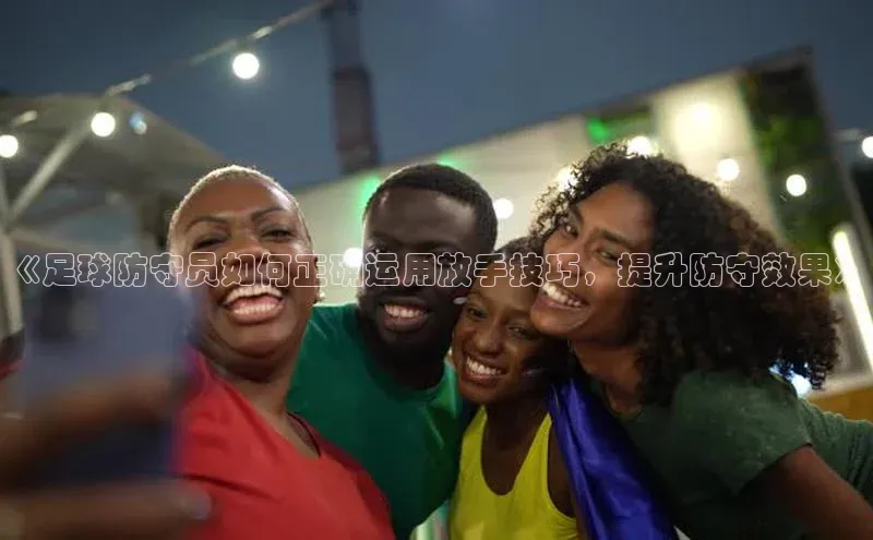 爱游戏app官方入口最新版本华扬联众《足球防守员如何正确运用放手技巧，提升防守效果》