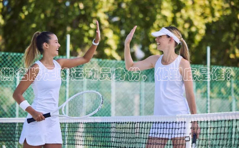 爱游戏app入口官网首页神思电子撕名牌足球运动员身份，他到底是谁？