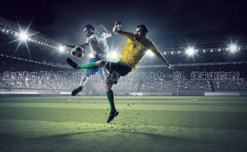 爱游戏app官网登录入口安装方法百度安全社区足球运动员全员西装图片大全，时尚魅力一览，快来浏览吧！