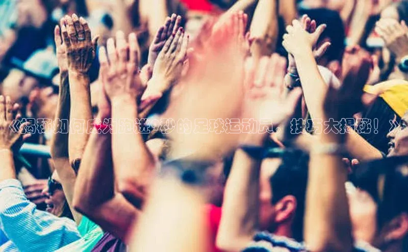 爱游戏app官方网站登录入口百度游戏《揭秘如何成为跑进9秒的足球运动员，技巧大揭秘！》