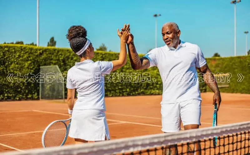 爱游戏登录入口网页版平台慧博云通《十大名字比较骚的足球运动员，谁是最惊艳的？》