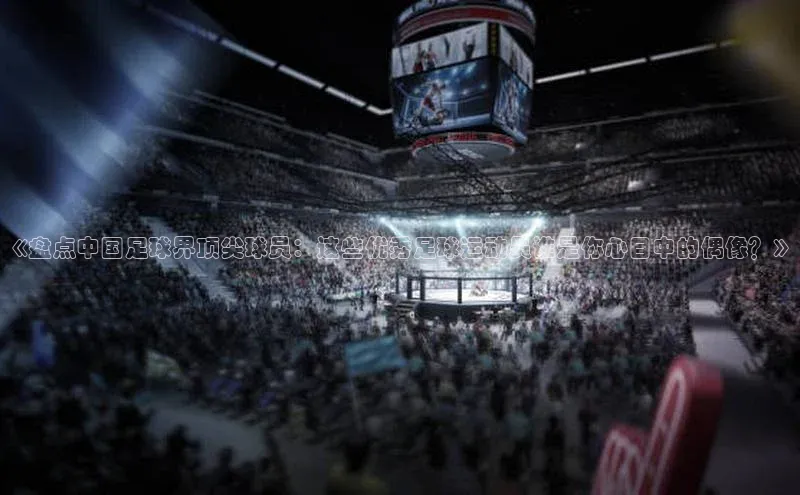 爱游戏平台手机网页版遥望科技《盘点中国足球界顶尖球员：这些优秀足球运动员谁是你心目中的偶像？》