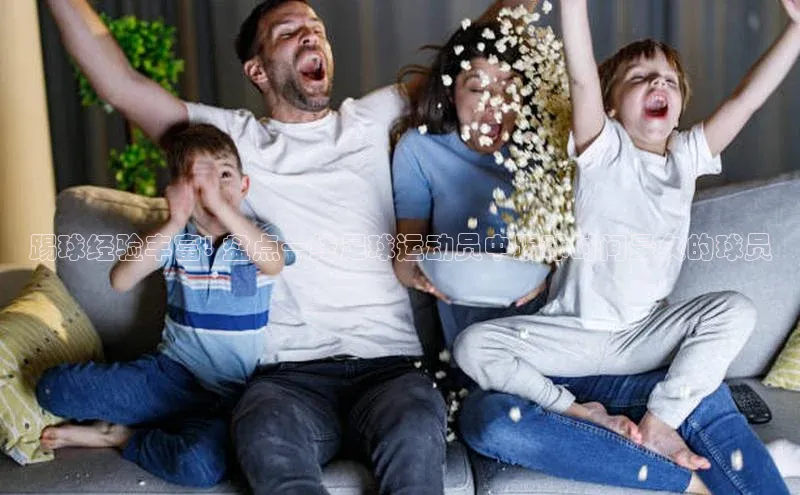 爱游戏官方网站入口登录哇咔哇咔文化踢球经验丰富! 盘点一线足球运动员中踢球时间最久的球员