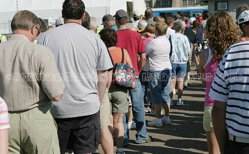 爱游戏平台手机网页版遥望科技《哪位足球运动员被誉为足球骑士？揭秘身价最高的骑士球员》