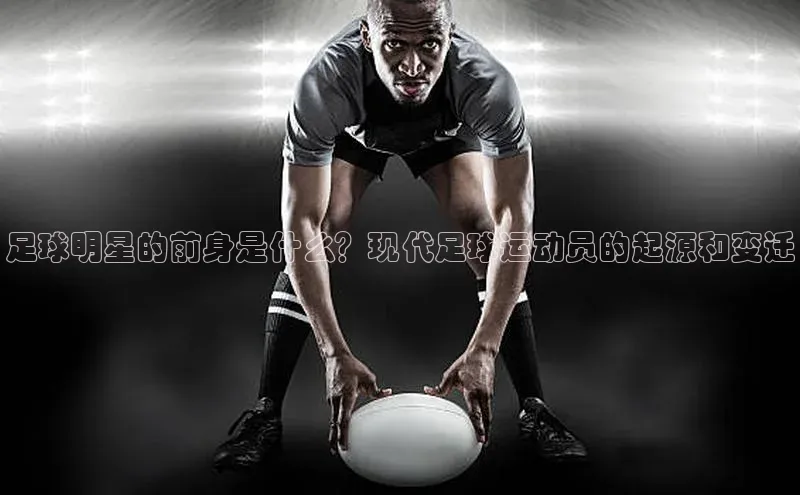 爱游戏app官方入口最新版本百度大脑足球明星的前身是什么？现代足球运动员的起源和变迁