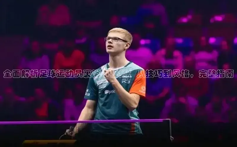 爱游戏(ayx)中国体育百度手机助手全面解析足球运动员裹浴巾视频：从技巧到风格，完整指南