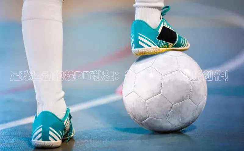 爱游戏全站app手机版官网百度手机卫士足球运动抱枕DIY教程：精细步骤，欢乐创作！