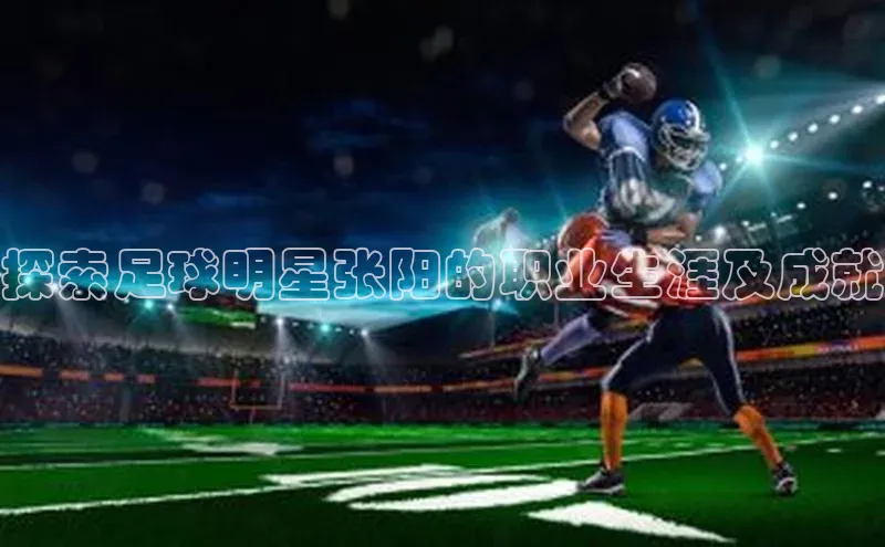 爱游戏app手机官方网站普信公司探索足球明星张阳的职业生涯及成就