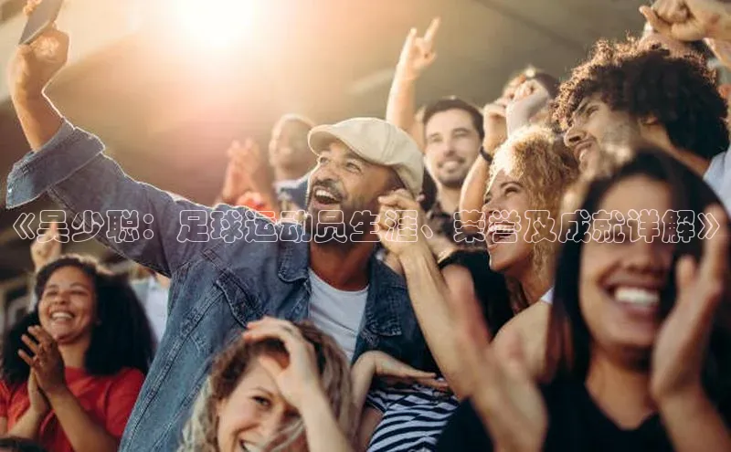 ayx爱游戏官网登录金山办公《吴少聪：足球运动员生涯、荣誉及成就详解》