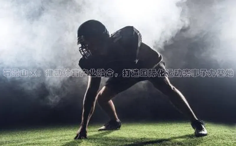 爱游戏全站app手机版官网中海达石景山区：推动体育产业融合，打造国际化运动赛事承办基地