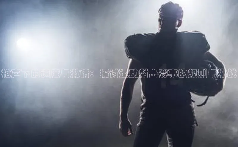 爱游戏(ayx)中国体育百度手机助手枪声下的速度与激情：探讨运动射击赛事的规则与挑战