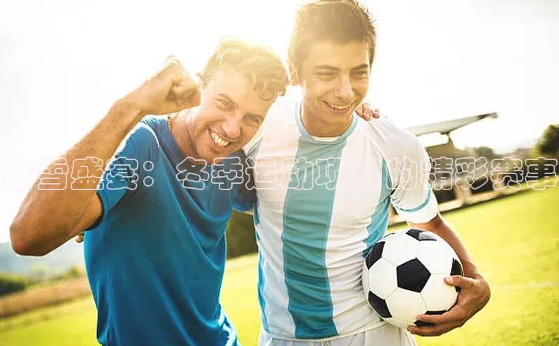 ayx游戏官网入口壹网壹创冰雪盛宴：冬季运动项目的精彩赛事