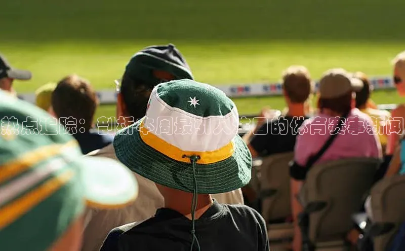 爱游戏官网平台入口京东热点追踪：剖析本周最引人注目的体育赛事新闻