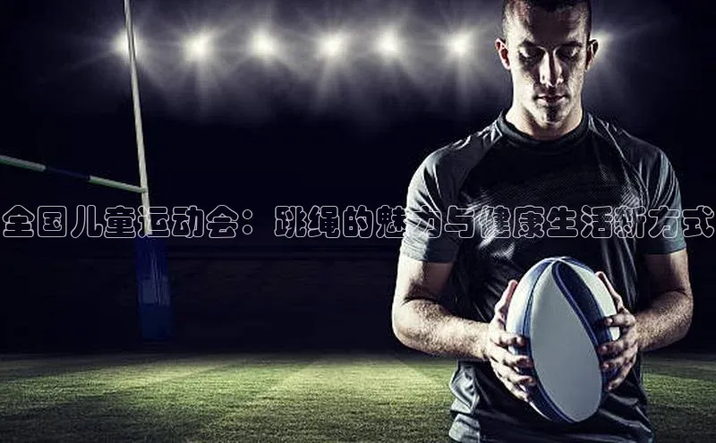 全国儿童运动会：跳绳的魅力与健康生活新方式