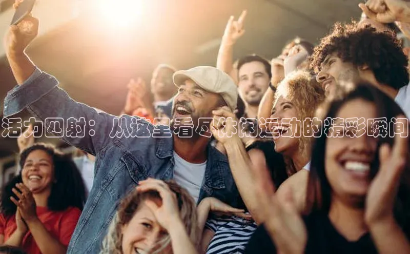活力四射：从这里看尽休闲运动的精彩瞬间