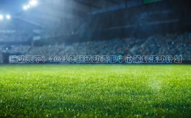 脑动天下：2023年脑运动赛事中心策划活动计划