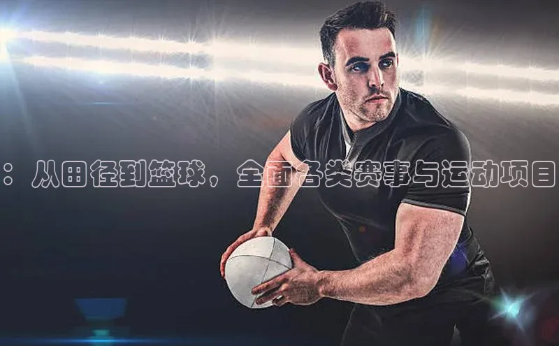 ：从田径到篮球，全面各类赛事与运动项目