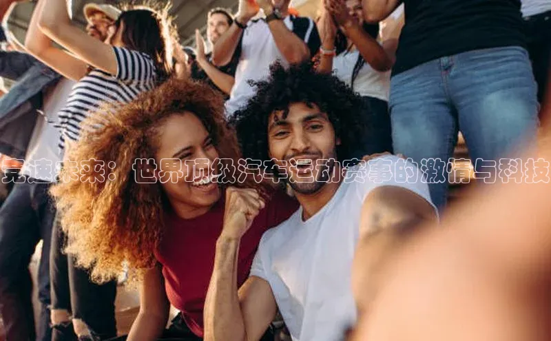 竞速未来：世界顶级汽车运动赛事的激情与科技