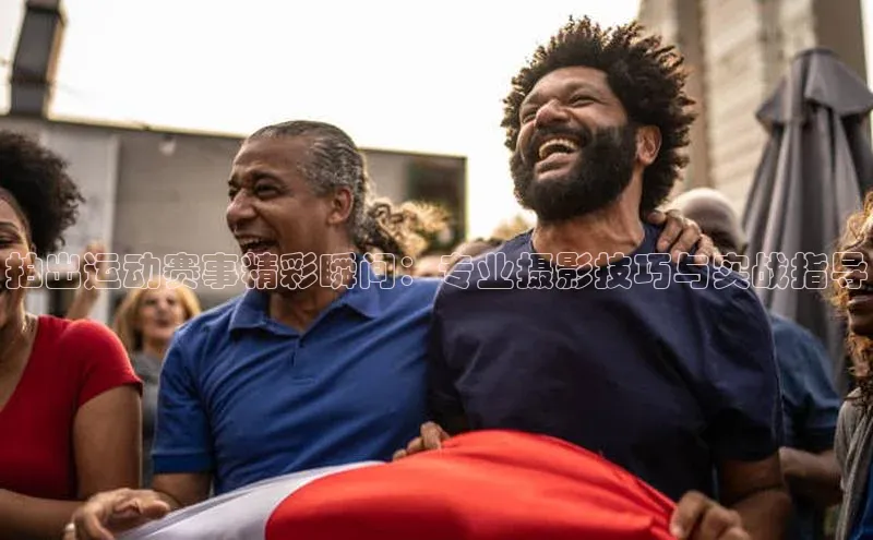 拍出运动赛事精彩瞬间：专业摄影技巧与实战指导