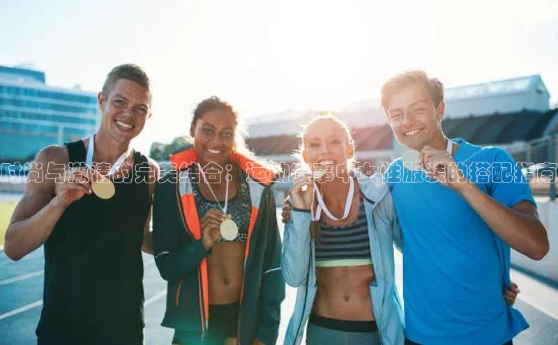 时尚与激情的完美结合：运动赛事中女性服装的搭配指南