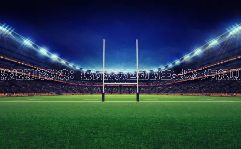 泳坛巅峰对决：探讨游泳运动的主要赛事与规则