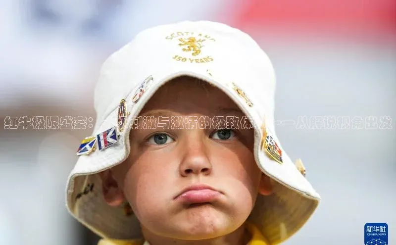 红牛极限盛宴：一场刺激与激情的极致体验——从解说视角出发