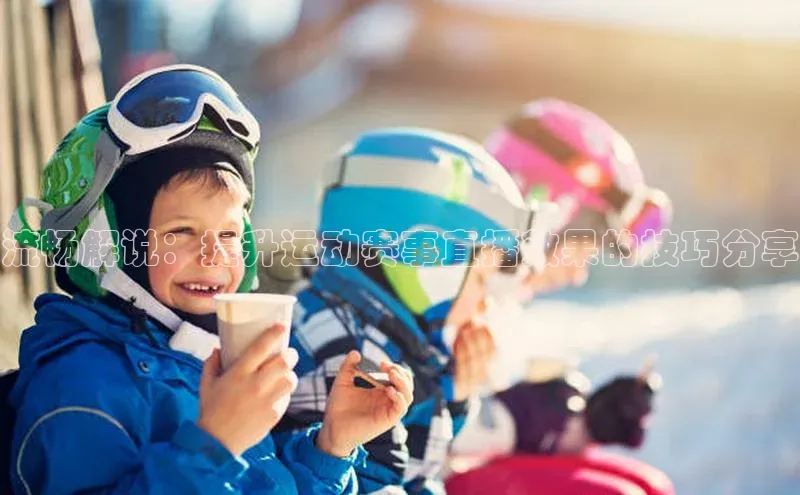 流畅解说：提升运动赛事直播效果的技巧分享