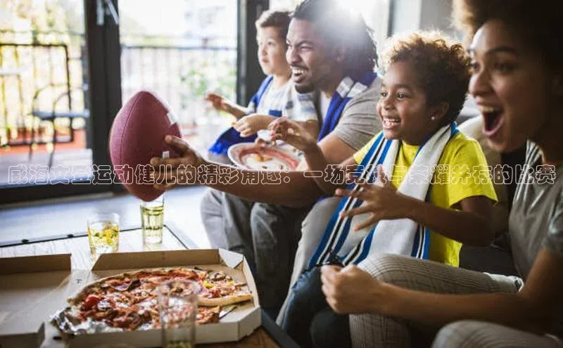 威海文登运动健儿的精彩角逐：一场竞技与荣耀并存的比赛