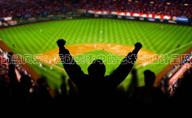 动感风采：运动赛事中的艺术与设计呈现