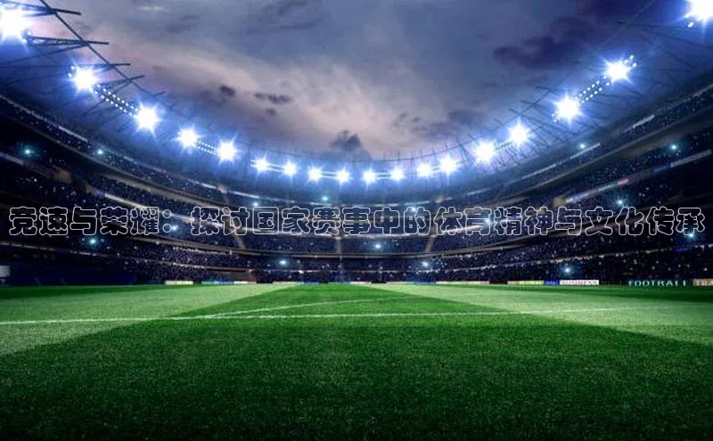 竞速与荣耀：探讨国家赛事中的体育精神与文化传承