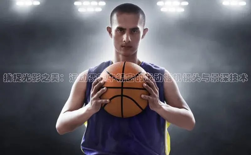 捕捉光影之美：运动赛事中精密的运动相机镜头与景深技术