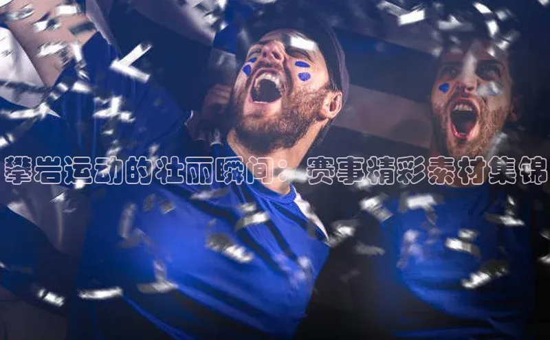 攀岩运动的壮丽瞬间：赛事精彩素材集锦